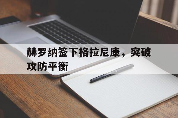 真人足球官网-赫罗纳签下格拉尼康，突破攻防平衡的简单介绍